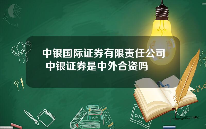 中银国际证券有限责任公司 中银证券是中外合资吗